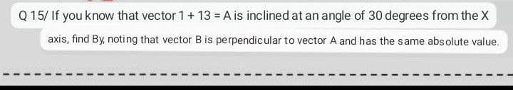 Q 15/ If you know that vector 1 + 13 = A is inclined at an angle of 30 degrees from the X
axis, find By, noting that vector B is perpendicular to vector A and has the same absolute value.