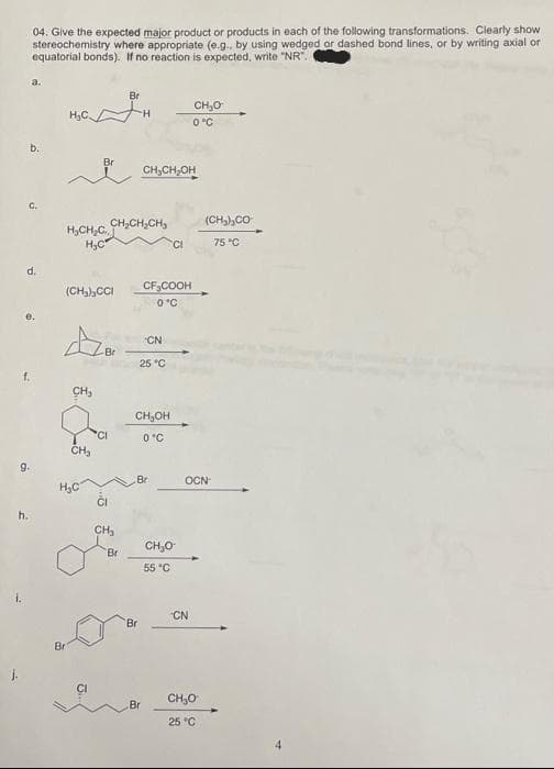 J.
9.
04. Give the expected major product or products in each of the following transformations. Clearly show
stereochemistry where appropriate (e.g., by using wedged or dashed bond lines, or by writing axial or
equatorial bonds). If no reaction is expected, write "NR".
a.
b.
h.
C.
d.
H₂C.
Br
(CH₂)₂CCI
CH₂
Br
CH₂
H₂C
H₂CH₂C, CH₂CH₂CH₂
H₂C
-Br
CI
CH₂
Br
Br
.
H
Br
CH₂CH₂OH
CN
25 °C
CH₂OH
0°C
Br
CF3COOH
0°C
Br
CI
CH₂O
55 °C
CH₂O
0°C
CN
OCN
(CH3)CO
75 °C
CH₂O
25 °C