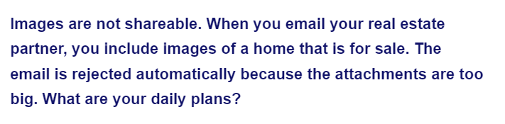 Images are not shareable. When you email your real estate
partner, you include images of a home that is for sale. The
email is rejected automatically because the attachments are too
big. What are your daily plans?