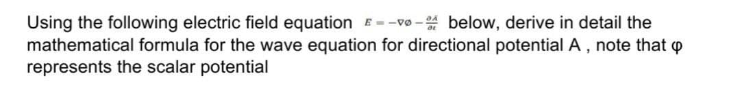 Using the following electric field equation E = -vo
mathematical formula for the wave equation for directional potential A ,
represents the scalar potential
* below, derive in detail the
note that p
