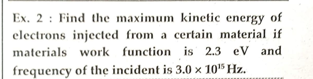 Ex. 2: Find the maximum kinetic energy of
electrons injected from a certain material if
materials work function is 2.3 eV and
frequency of the incident is 3.0 x 10¹5 Hz.