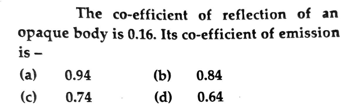 The co-efficient of reflection of an
opaque body is 0.16. Its co-efficient of emission
is -
(a)
(c)
0.94
0.74
(b)
(d)
0.84
0.64