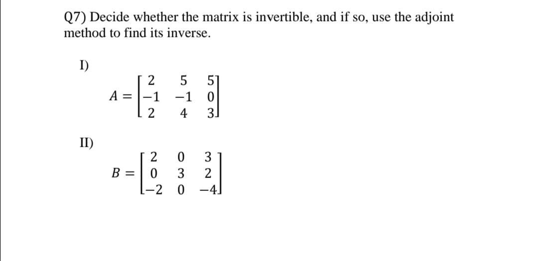 Q7) Decide whether the matrix is invertible, and if so, use the adjoint
method to find its inverse.
I)
2
51
A =
-1
-1
2
4
3.
II)
2
3
B =
3
2
-2
-4]
