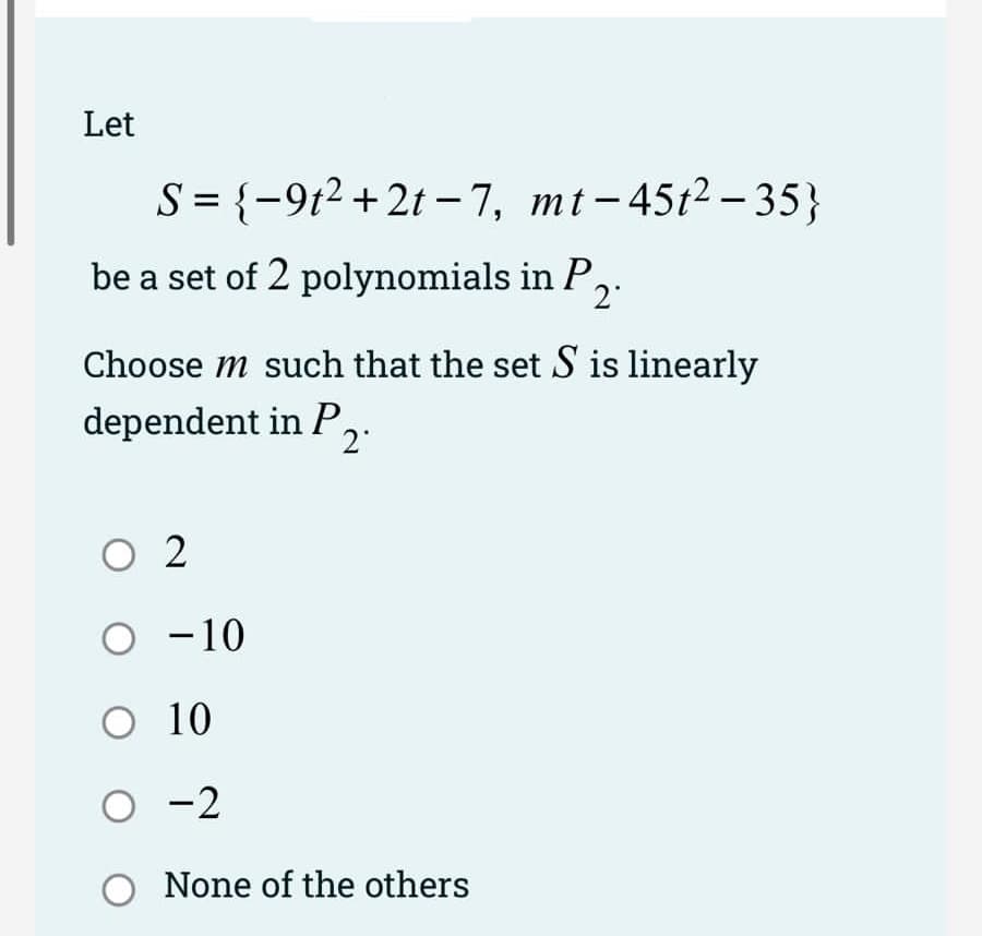 Let
S = {-91²+2t-7, mt-45t²-35}
be a set of 2 polynomials in P.
2°
Choose m such that the set S is linearly
dependent in P
2
02
O -10
O 10
0-2
O None of the others