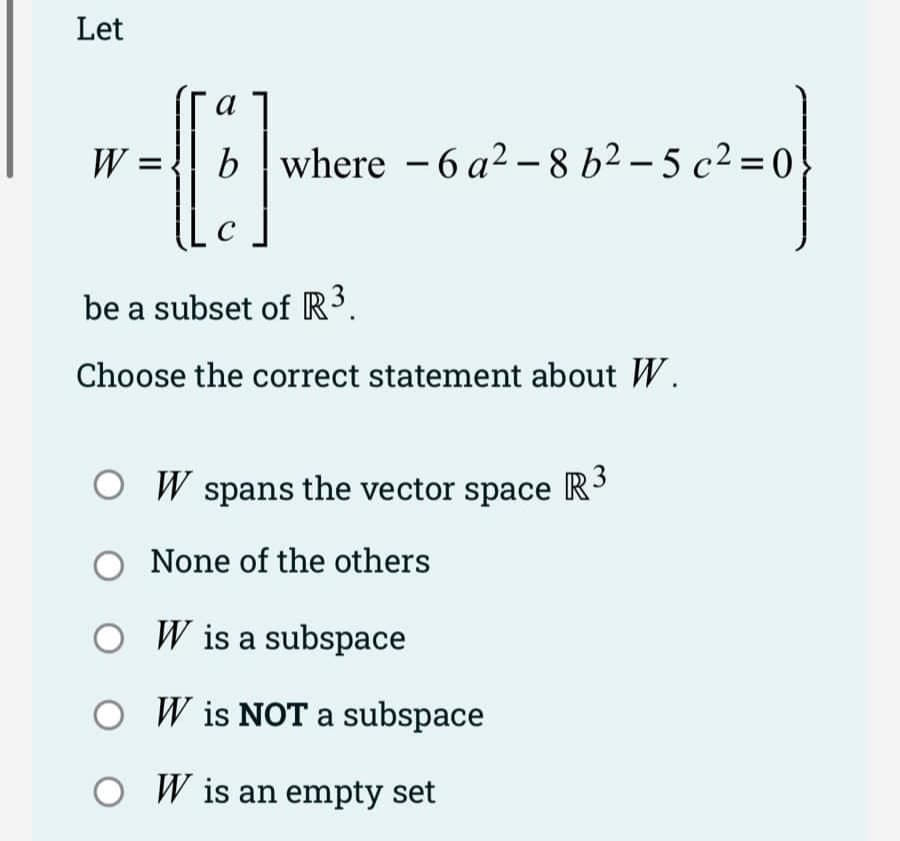 Let
W =
a
[]
b where -6a²-8b²-5 c²=0
C
be a subset of R³.
Choose the correct statement about W.
O W spans the vector space R³
O None of the others
O W is a subspace
O
O W is an empty set
W is NOT a subspace