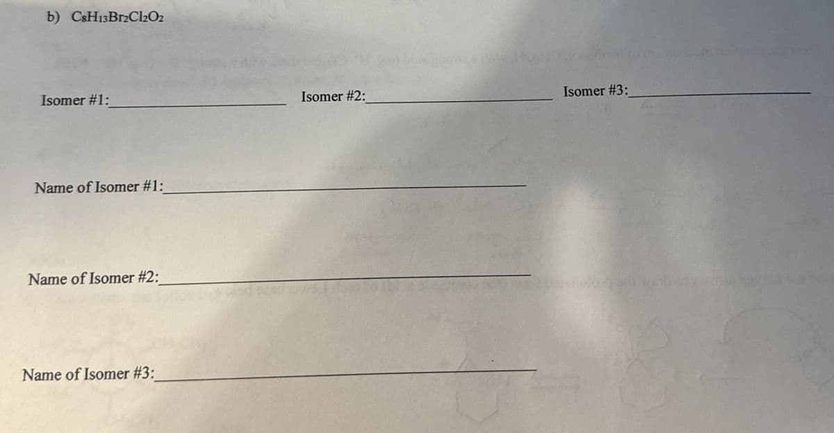 b) C8H13Bг2Cl2O2
Isomer #1:
Name of Isomer #1:
Name of Isomer #2:
Name of Isomer #3:
Isomer #2:
Isomer #3: