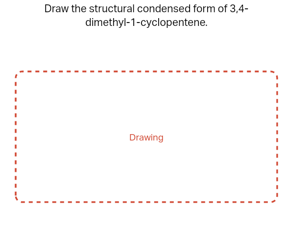 Draw the structural condensed form of 3,4-
dimethyl-1-cyclopentene.
Drawing