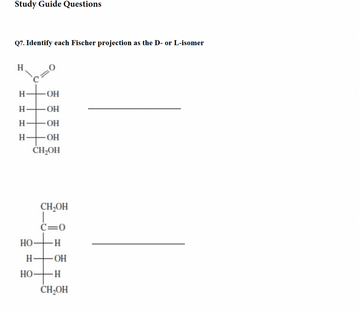 Study Guide Questions
Q7. Identify each Fischer projection as the D- or L-isomer
H
H
- OH
H-OH
H-OH
H-OH
CH2OH
HO-
H
HO
CH₂OH
C=0
- H
OH
-H
CH₂OH