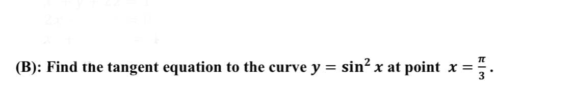 (B): Find the tangent equation to the curve y
=
sin² x at point x
=
T-3
π
.
