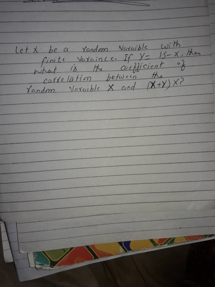 Let x be a
with
Yandom Varaible
finite Varaince. If Y- IS-X, then
what
i's
acfficient f
the
cotte latim
Varaible X and X+Y) X2
between
the
Yandm
