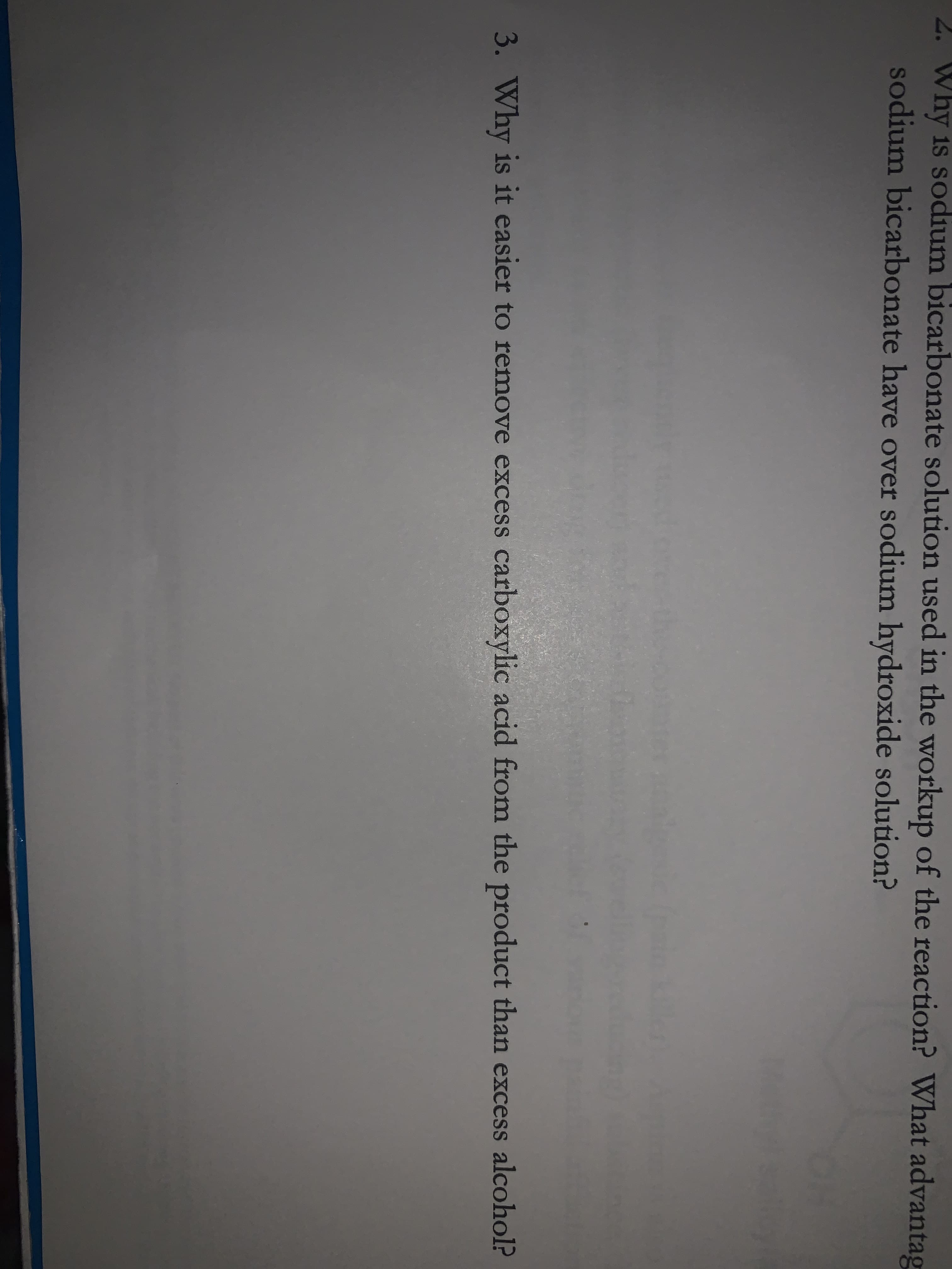 2. Why is sodium bicarbonate solution used in the workup of the reaction? What advantag
sodium bicarbonate have over sodium hydroxide solution?
3. Why is it easier to remove excess carboxylic acid from the product than excess alcohol?
