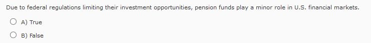 Due to federal regulations limiting their investment opportunities, pension funds play a minor role in U.S. financial markets.
O A) True
OB) False