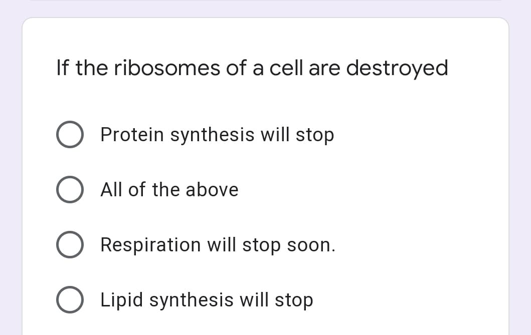 If the ribosomes of a cell are destroyed
O Protein synthesis will stop
O All of the above
Respiration will stop soon.
O Lipid synthesis will stop
