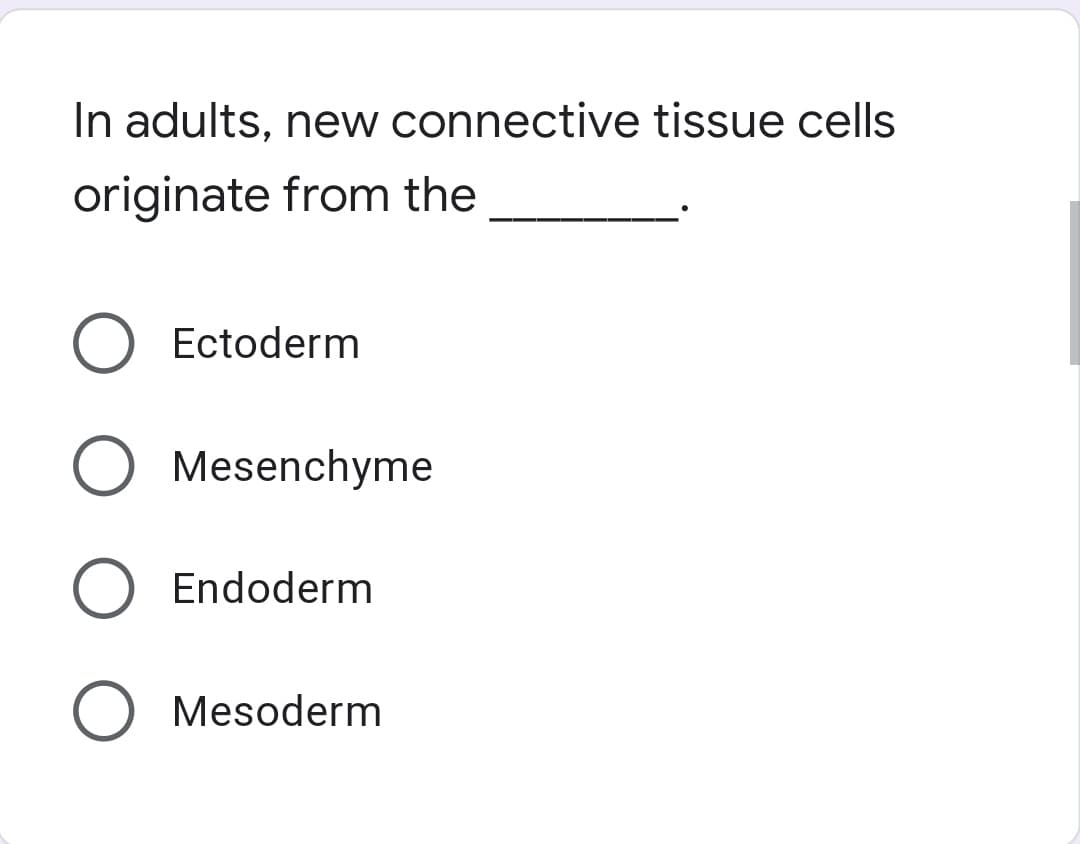 In adults, new connective tissue cells
originate from the
Ectoderm
O Mesenchyme
Endoderm
Mesoderm
