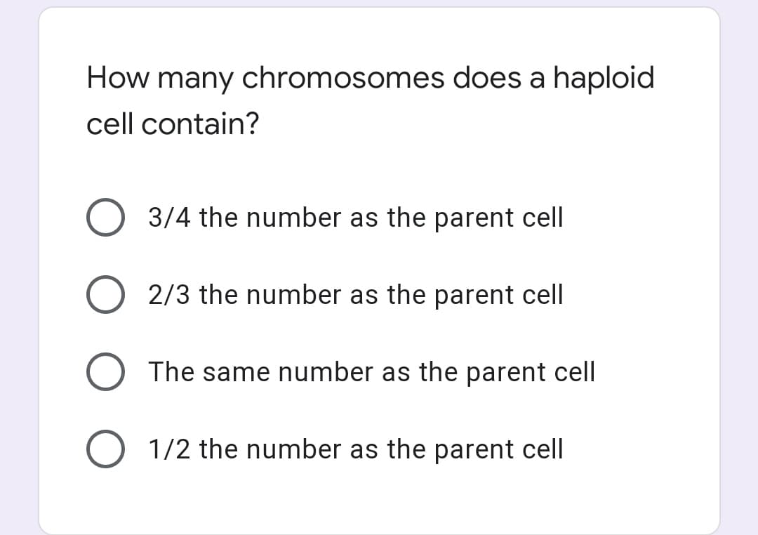 How many chromosomes does a haploid
cell contain?
3/4 the number as the parent cell
2/3 the number as the parent cell
The same number as the parent cell
1/2 the number as the parent cell
