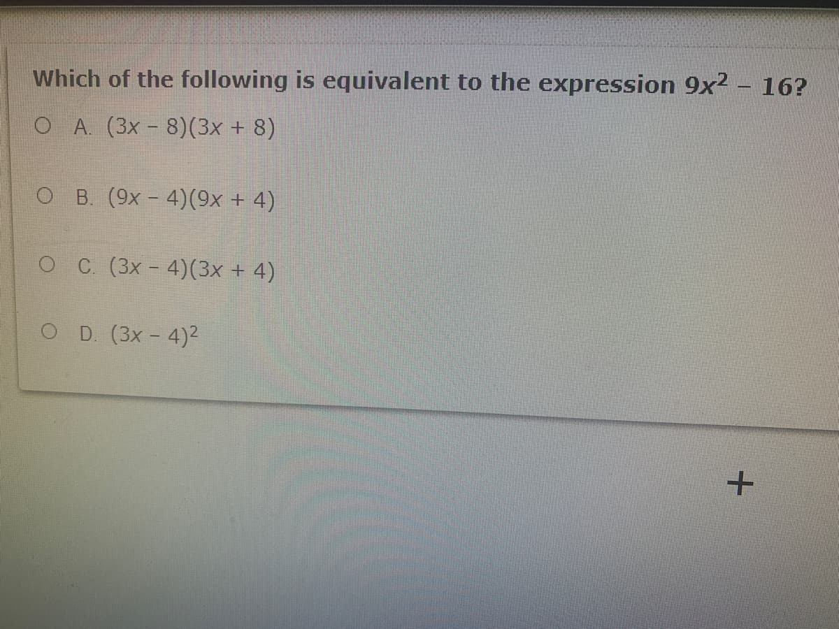 Which of the following is equivalent to the expression 9x2 – 16?
O A. (3x - 8)(3x + 8)
O B. (9x- 4)(9x + 4)
OC (3x - 4)(3x + 4)
O D. (3x- 4)2
