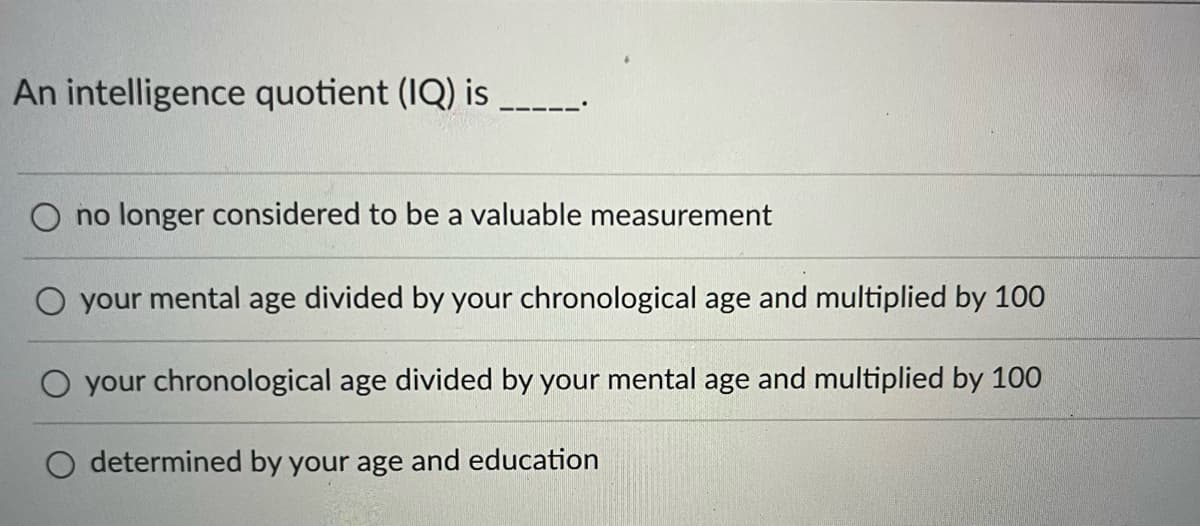 An intelligence quotient (IQ) is
no longer considered to be a valuable measurement
your mental age divided by your chronological age and multiplied by 100
O your chronological age divided by your mental age and multiplied by 100
O determined by your age and education