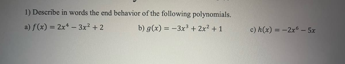 1) Describe in words the end behavior of the following polynomials.
a) f(x) = 2x4 - 3x² + 2
b) g(x) = -3x³ + 2x² +1
c) h(x) = -2x6 - 5x