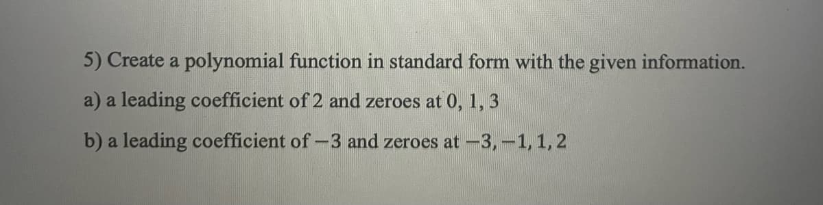 5) Create a polynomial function in standard form with the given information.
a) a leading coefficient of 2 and zeroes at 0, 1, 3
b) a leading coefficient of -3 and zeroes at -3,-1, 1, 2