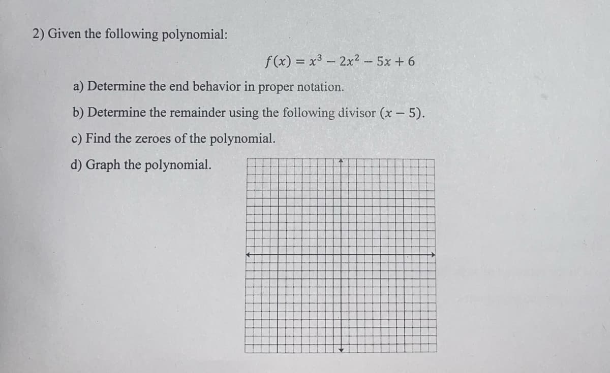 2) Given the following polynomial:
f(x) = x³ - 2x² - 5x + 6
a) Determine the end behavior in proper notation.
b) Determine the remainder using the following divisor (x - 5).
c) Find the zeroes of the polynomial.
d) Graph the polynomial.