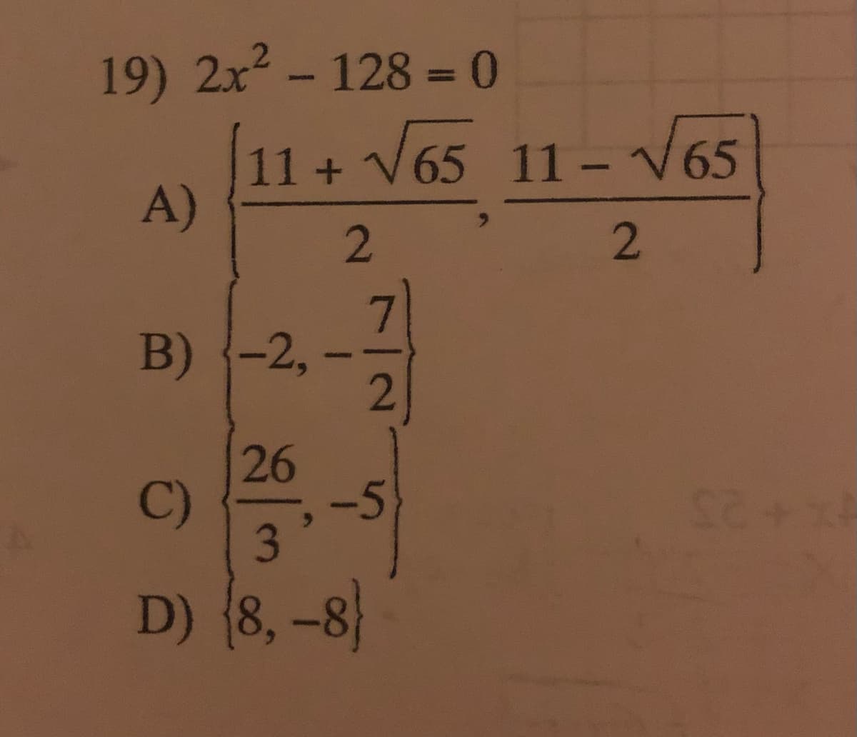 19) 2x² - 128 = 0
11+ √65 11-√√65
A)
11-2V65
B)
2
7
2
-2, -
26
C)
3
D) (8, –8}
-5