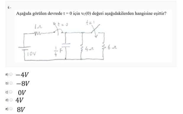 6-
Aşağıda görülen devrede t = 0 için ve(0) değeri aşağıdakilerden hangisine eşittir?
Rt=0
Tiov
a)
-4V
b)
-8V
OV
4V
c)
d)
8V
