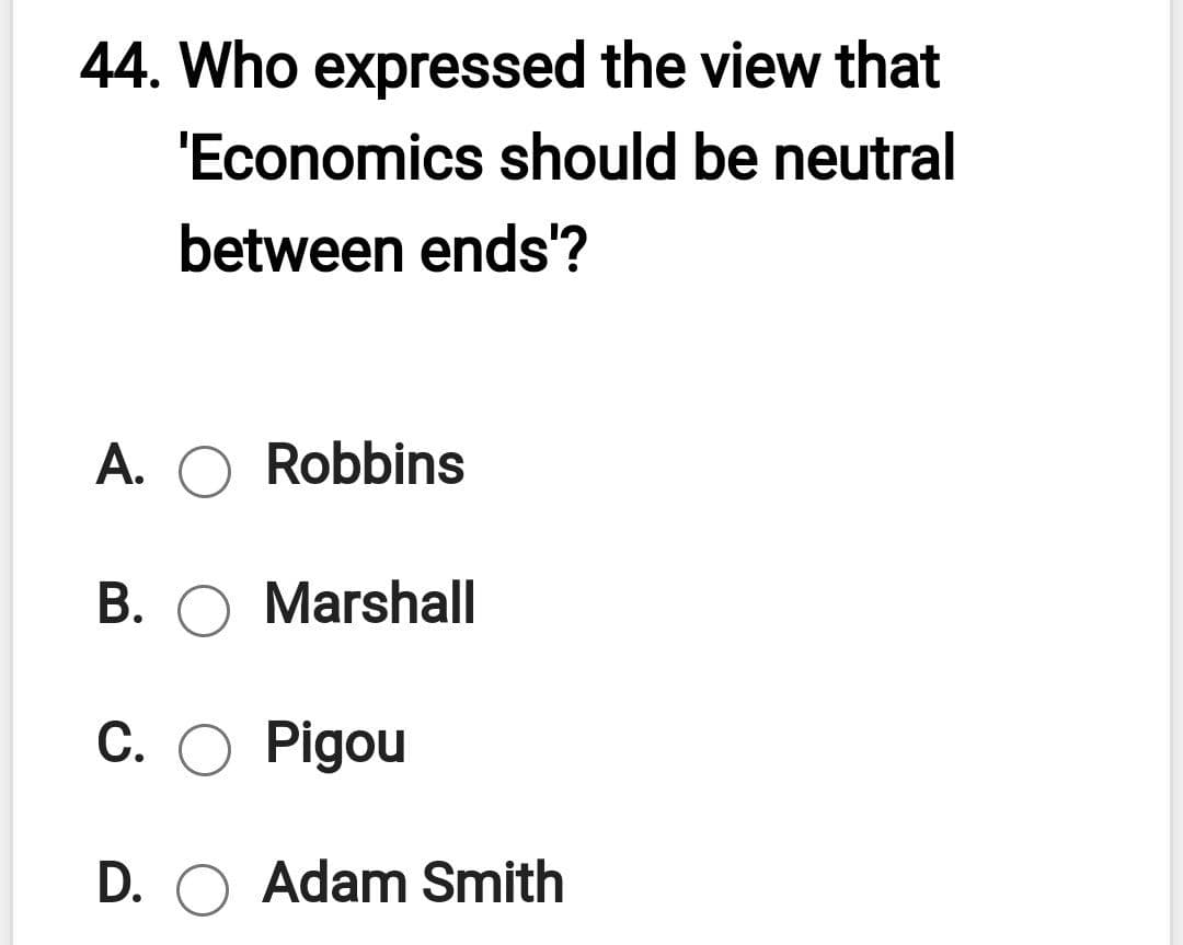 44. Who expressed the view that
'Economics should be neutral
between ends'?
A. O Robbins
B. O Marshall
C. O Pigou
D. O Adam Smith
