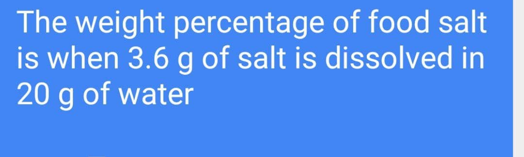 The weight percentage of food salt
is when 3.6 g of salt is dissolved in
20 g of water
