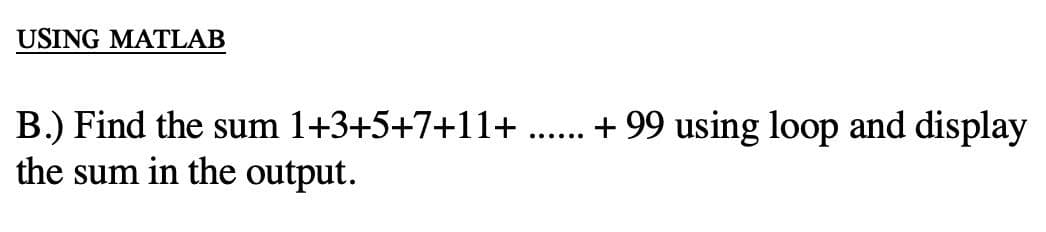 USING MATLAB
B.) Find the sum 1+3+5+7+11+ . + 99 using loop and display
the sum in the output.
......
