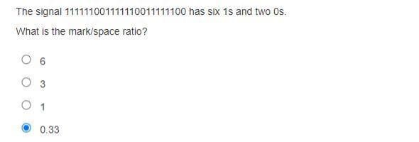 The signal 111111001111110011111100 has six 1s and two Os.
What is the mark/space ratio?
0.33
