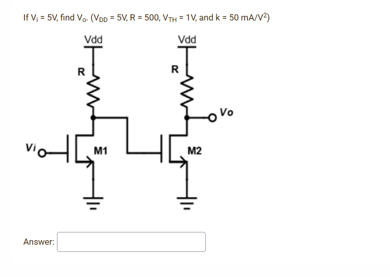 If V₁ = 5V, find Vo. (VDD = 5V, R = 500, VTH = 1V, and k = 50 mA/V²)
Vdd
Vdd
Vo
Answer:
M1
R
M2