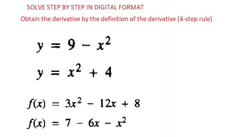 SOLVE STEP BY STEP IN DIGITAL FORMAT
Obtain the derivative by the definition of the derivative (4-step rule)
) - x²
y = 9
y = x² + 4
f(x) = 3x² - 12x + 8
f(x) = 7 6x - x²
-