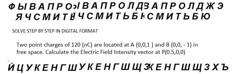 ФЫ В А ПРО ВАПРОЛДЗАПРОЛджэ
ЯЧСМИТНЧСМИТЬБНСМИТЬБЮ
SOLVE STEP BY STEP IN DIGITAL FORMAT
Two point charges of 120 (nC) are located at A (0,0,1) and B (0,0, -1) in
free space. Calculate the Electric Field Intensity vector at P(0.5,0,0)
ЙЦУКЕНГШУКЕНГШ ЩЗКЕНГШЩЗХЪ