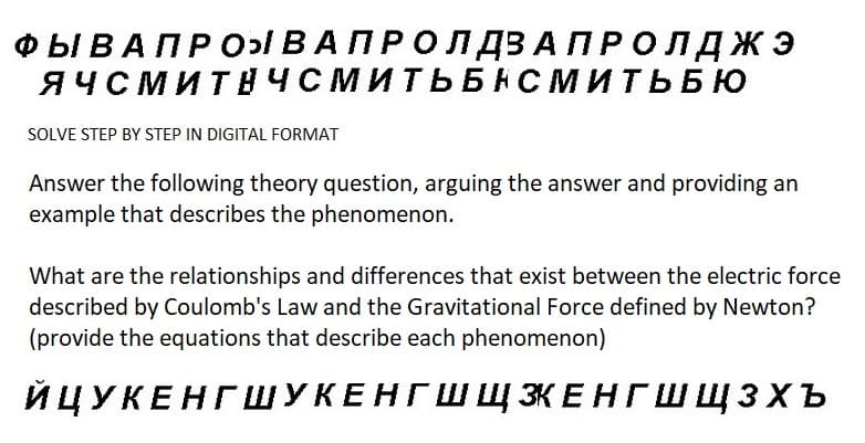 Ф Ы В А П Р О В А ПРО ЛДЗАПРОЛДЖЭ
ЯЧСМИТАЧСМИТЬБНСМИТЬБЮ
SOLVE STEP BY STEP IN DIGITAL FORMAT
Answer the following theory question, arguing the answer and providing an
example that describes the phenomenon.
What are the relationships and differences that exist between the electric force
described by Coulomb's Law and the Gravitational Force defined by Newton?
(provide the equations that describe each phenomenon)
ЙЦУКЕНГШУКЕНГШ Щ ЗКЕНГШЩЗХЪ