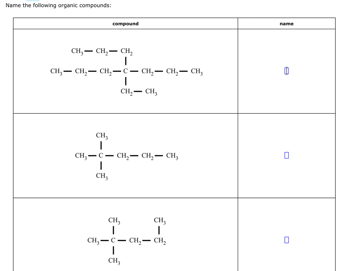 Name the following organic compounds:
CH3-
CH3 CH₂ CH₂
CH₂-
compound
-
—
CH₂ - C
|
CH₂ - CH₂
-
CH₂ CH₂ CH3
—
CH3
|
CH3C-CH₂- CH₂ CH3
1
1
CH₂
-
CH3
CH3
--1---2
CH3-C- CH₂ CH₂
CH₂
-
name
11
0
0