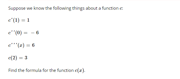 Suppose we know the following things about a function c:
c'(1) = 1
c''(0) = 6
c'''(x) = 6
c(2) =
Find the formula for the function c(x).
= 3