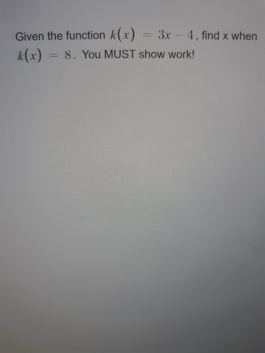 Given the function k(x)
3x - 4, find x when
k(x) = 8. You MUST show work!
