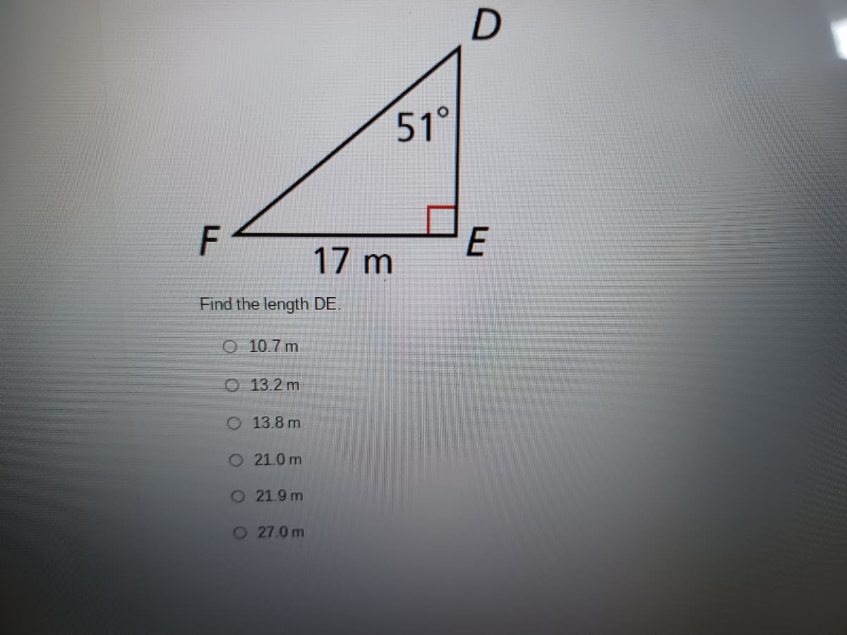 ### Understanding Right Triangles: Finding the Length of an Unknown Side

In this exercise, we are given a right triangle \( \triangle FDE \) with a right angle at vertex \( E \), an angle of \( 51^\circ \) at vertex \( D \), and the length of \( FE = 17 \) meters. 

We need to find the length of side \( DE \).

#### Triangle Details:
- **Angle \( \angle EFD \)** (adjacent to side \( DE \)): \( 51^\circ \)
- **Side \( FE \)** (adjacent to the \( 51^\circ \) angle): \( 17 \) meters
- **Right angle** at \( E \): \( \angle DEF = 90^\circ \)

#### Solution:
To find side \( DE \), we can use trigonometric ratios. Specifically, we use the tangent ratio in right triangles, which relates the opposite side to the adjacent side.

\[
\tan(\theta) = \frac{\text{opposite}}{\text{adjacent}}
\]

Here:
- \( \theta = 51^\circ \)
- Adjacent side \( FE = 17 \) meters
- Opposite side \( DE \) (which we need to find)

\[
\tan(51^\circ) = \frac{DE}{FE}
\]
\[
DE = FE \times \tan(51^\circ)
\]
\[
DE = 17 \times \tan(51^\circ)
\]

Using a calculator to find \( \tan(51^\circ) \approx 1.235 \):

\[
DE = 17 \times 1.235 \approx 21.0 \text{ meters}
\]

#### Multiple Choice Options:
- \( \) 10.7 m
- \( \) 13.2 m
- \( \) 13.8 m
- \( \) 21.0 m  ✅ 
- \( \) 21.9 m
- \( \) 27.0 m

Thus, the length of \( DE \) is approximately **21.0 meters**.