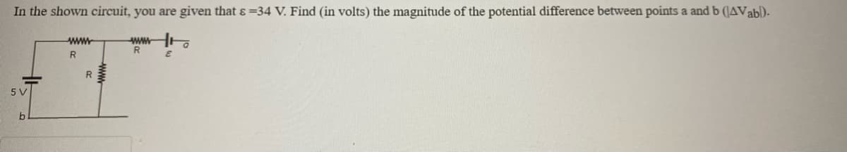 In the shown circuit, you are given that ɛ =34 V. Find (in volts) the magnitude of the potential difference between points a and b (|AVabl).
www
ww a
R.
R.
5 V
