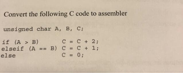 Convert the following C code to assembler
unsigned char A, B, C;
if (A > B)
elseif (A
C = C + 2;
B) C = C + 1;
C = 0;
%3D
==
%3D
else
