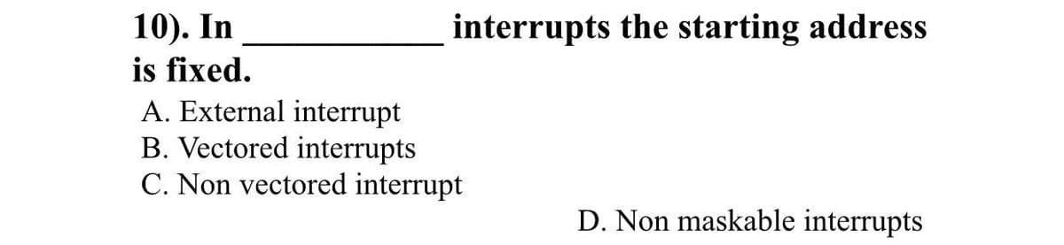 10). In
is fixed.
A. External interrupt
B. Vectored interrupts
C. Non vectored interrupt
interrupts the starting address
D. Non maskable interrupts
