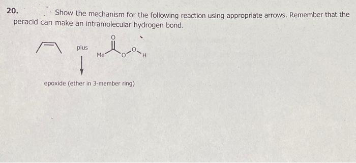 Show the mechanism for the following reaction using appropriate arrows. Remember that the
peracid can make an intramolecular hydrogen bond.
20.
plus
ole
Me
epoxide (ether in 3-member ring)