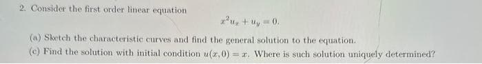 2. Consider the first order linear equation
yêu tuy 0
(a) Sketch the characteristic curves and find the general solution to the equation.
(c) Find the solution with initial condition u(a,0) = r. Where is such solution uniquely determined?