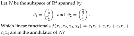 Let W be the subspace of R4 spanned by
T1 = (1)
Which linear functionals f(x1, x2, x3, x4) = C₁x₁ + C₂X2 + C3x3 +
C4x4 are in the annihilator of W?
and 7₂ =
72
(1).