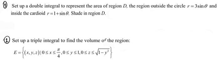 Set up a double integral to represent the area of region D, the region outside the circle r = 3 sin and
inside the cardioid r=1+sin 0. Shade in region D.
Set up a triple integral to find the volume of the region:
E-{(xx.2)105x50y≤1,0521-²
=