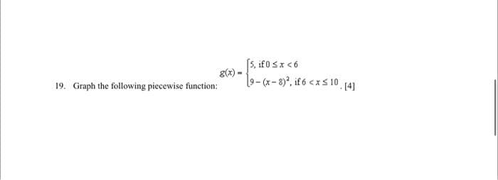 19. Graph the following piecewise function:
g(x)=
5, if 0 < x < 6
19-(x-8)², if 6 < x≤ 10, [4]