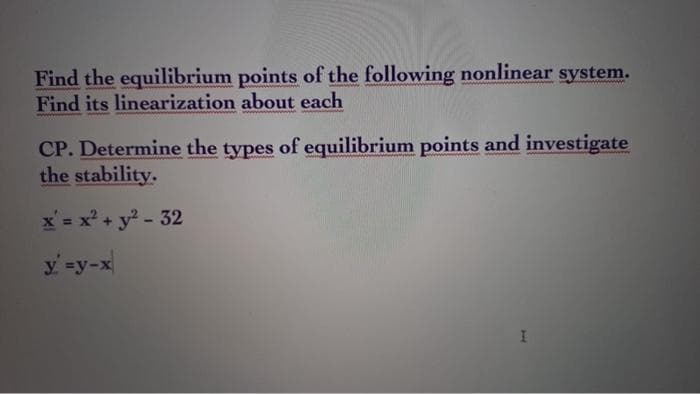 Find the equilibrium points of the following nonlinear system.
Find its linearization about each
CP. Determine the types of equilibrium points and investigate
the stability.
x = x² + y² - 32
y' =y-x