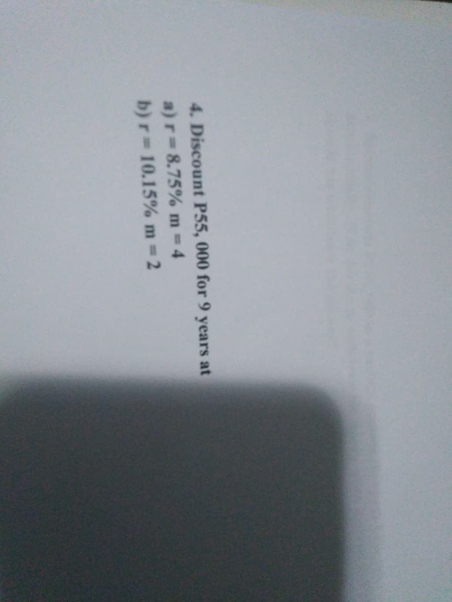 4. Discount P55, 000 for 9 years at
a) r = 8.75%
m=4
b) r= 10.15% m = 2