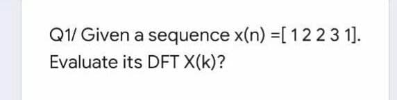 Q1/ Given a sequence x(n) =[1223 1].
Evaluate its DFT X(k)?
