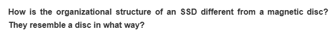 How is the organizational structure of an SSD different from a magnetic disc?
They resemble a disc in what way?